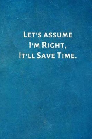 Cover of Let's Assume I'm Right, It'll Save Time.