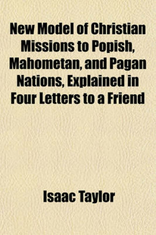 Cover of New Model of Christian Missions to Popish, Mahometan, and Pagan Nations, Explained in Four Letters to a Friend