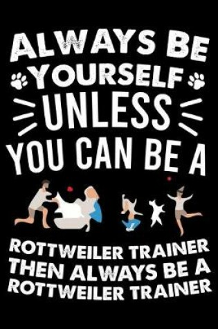 Cover of Always Be Yourself Unless You Can Be A Rottweiler Trainer Then Always Be a Rottweiler Trainer