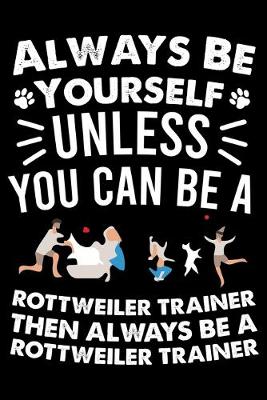 Book cover for Always Be Yourself Unless You Can Be A Rottweiler Trainer Then Always Be a Rottweiler Trainer