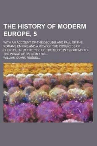 Cover of The History of Moderm Europe, 5; With an Account of the Decline and Fall of the Romans Empire and a View of the Progress of Society, from the Rise of the Modern Kingdoms to the Peace of Paris in 1763