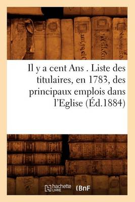 Book cover for Il Y a Cent ANS . Liste Des Titulaires, En 1783, Des Principaux Emplois Dans l'Eglise, (�d.1884)