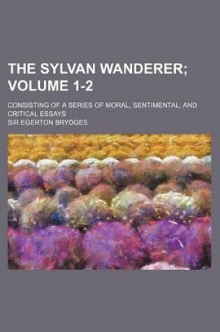 Cover of The Sylvan Wanderer Volume 1-2; Consisting of a Series of Moral, Sentimental, and Critical Essays