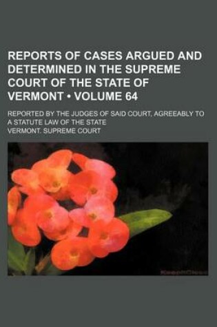 Cover of Reports of Cases Argued and Determined in the Supreme Court of the State of Vermont (Volume 64); Reported by the Judges of Said Court, Agreeably to a Statute Law of the State