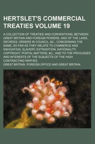 Cover of Hertslet's Commercial Treaties Volume 19; A Collection of Treaties and Conventions, Between Great Britain and Foreign Powers, and of the Laws, Decrees, Orders in Council, &C., Concerning the Same, So Far as They Relate to Commerce and Navigation, Slavery