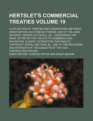 Book cover for Hertslet's Commercial Treaties Volume 19; A Collection of Treaties and Conventions, Between Great Britain and Foreign Powers, and of the Laws, Decrees, Orders in Council, &C., Concerning the Same, So Far as They Relate to Commerce and Navigation, Slavery