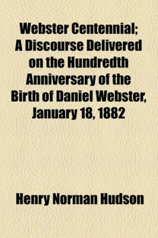 Cover of Webster Centennial; A Discourse Delivered on the Hundredth Anniversary of the Birth of Daniel Webster, January 18, 1882