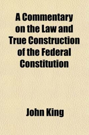 Cover of A Commentary on the Law and True Construction of the Federal Constitution (Volume P90-4871)