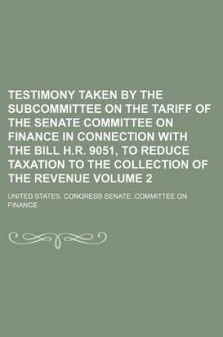 Cover of Testimony Taken by the Subcommittee on the Tariff of the Senate Committee on Finance in Connection with the Bill H.R. 9051, to Reduce Taxation to the Collection of the Revenue Volume 2