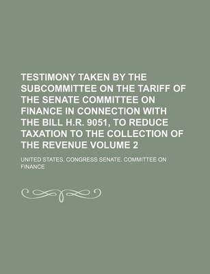 Book cover for Testimony Taken by the Subcommittee on the Tariff of the Senate Committee on Finance in Connection with the Bill H.R. 9051, to Reduce Taxation to the Collection of the Revenue Volume 2