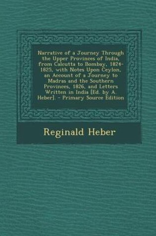 Cover of Narrative of a Journey Through the Upper Provinces of India, from Calcutta to Bombay, 1824-1825, with Notes Upon Ceylon, an Account of a Journey to Madras and the Southern Provinces, 1826, and Letters Written in India [Ed. by A. Heber].