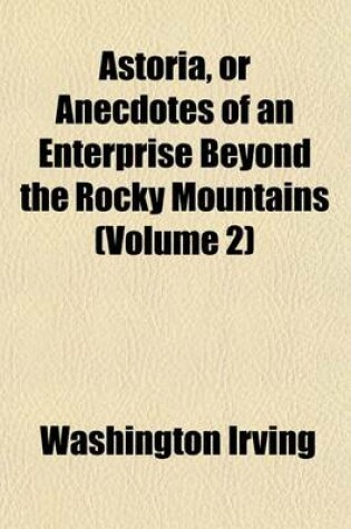 Cover of Astoria, or Anecdotes of an Enterprise Beyond the Rocky Mountains (Volume 2)