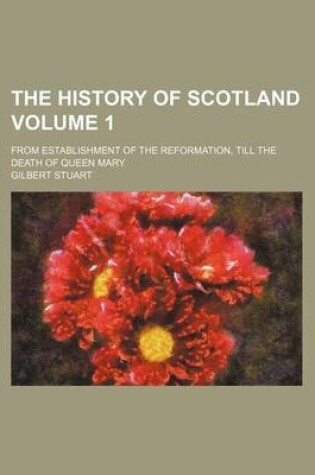 Cover of The History of Scotland Volume 1; From Establishment of the Reformation, Till the Death of Queen Mary