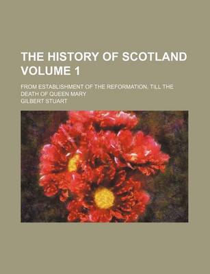 Book cover for The History of Scotland Volume 1; From Establishment of the Reformation, Till the Death of Queen Mary