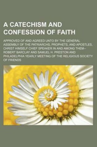 Cover of A Catechism and Confession of Faith; Approved of and Agreed Unto by the General Assembly of the Patriarchs, Prophets, and Apostles, Christ Himself C