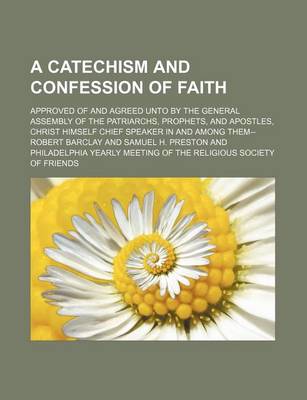 Book cover for A Catechism and Confession of Faith; Approved of and Agreed Unto by the General Assembly of the Patriarchs, Prophets, and Apostles, Christ Himself C