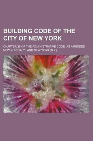 Cover of Building Code of the City of New York; Chapter 26 of the Administrative Code, as Amended