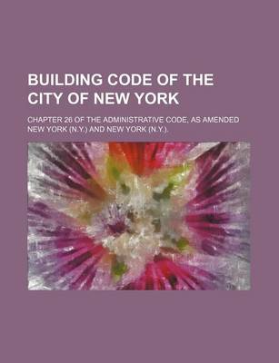 Book cover for Building Code of the City of New York; Chapter 26 of the Administrative Code, as Amended