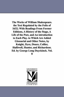 Book cover for The Works of William Shakespeare. the Text Regulated by the Folio of 1632; With Readings From Former Editions, A History of the Stage, A Life of the Poet, and An introduction to Each Play. to Which Are Added Glossarial and Other Notes, by Knight, Dyce, Douce,