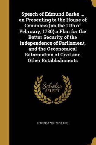 Cover of Speech of Edmund Burke ... on Presenting to the House of Commons (on the 11th of February, 1780) a Plan for the Better Security of the Independence of Parliament, and the Oeconomical Reformation of Civil and Other Establishments