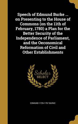 Book cover for Speech of Edmund Burke ... on Presenting to the House of Commons (on the 11th of February, 1780) a Plan for the Better Security of the Independence of Parliament, and the Oeconomical Reformation of Civil and Other Establishments