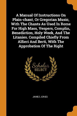 Book cover for A Manual of Instructions on Plain-Chant, or Gregorian Music, with the Chants as Used in Rome for High Mass, Vespers, Complin, Benediction, Holy Week, and the Litanies. Compiled Chiefly from Alfieri and Berti, with the Approbation of the Right