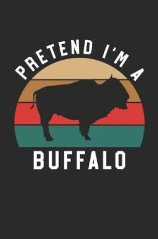 Cover of Buffalo Notebook - Pretend I'm A Buffalo Journal - Buffalo Gift for Animal Lovers - Buffalo Diary