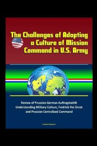 Cover of The Challenges of Adopting a Culture of Mission Command in U.S. Army - Review of Prussian-German Auftragstaktik, Understanding Military Culture, Fredrick the Great and Prussian Centralized Command