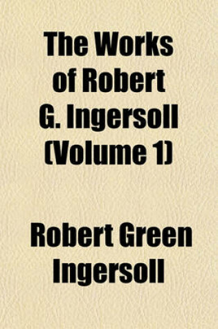 Cover of The Works of Robert G. Ingersoll (Volume 1)