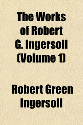 Book cover for The Works of Robert G. Ingersoll (Volume 1)