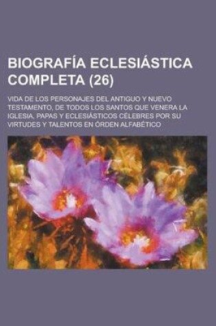 Cover of Biografia Eclesiastica Completa; Vida de Los Personajes del Antiguo y Nuevo Testamento, de Todos Los Santos Que Venera La Iglesia, Papas y Eclesiastic