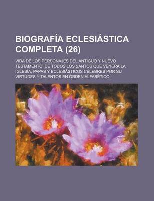 Book cover for Biografia Eclesiastica Completa; Vida de Los Personajes del Antiguo y Nuevo Testamento, de Todos Los Santos Que Venera La Iglesia, Papas y Eclesiastic