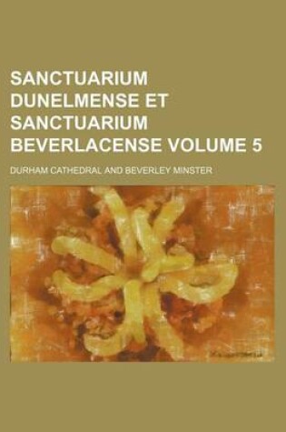 Cover of Sanctuarium Dunelmense Et Sanctuarium Beverlacense Volume 5