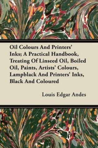 Cover of Oil Colours And Printers' Inks; A Practical Handbook, Treating Of Linseed Oil, Boiled Oil, Paints, Artists' Colours, Lampblack And Printers' Inks, Black And Coloured