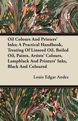 Book cover for Oil Colours And Printers' Inks; A Practical Handbook, Treating Of Linseed Oil, Boiled Oil, Paints, Artists' Colours, Lampblack And Printers' Inks, Black And Coloured