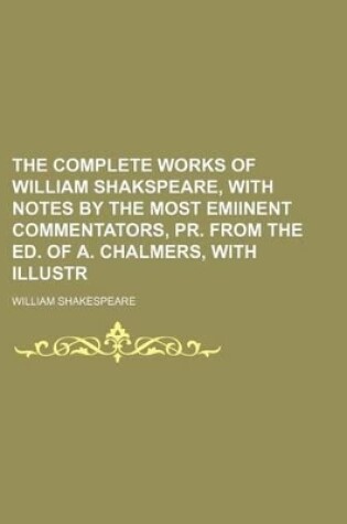 Cover of The Complete Works of William Shakspeare, with Notes by the Most Emiinent Commentators, PR. from the Ed. of A. Chalmers, with Illustr