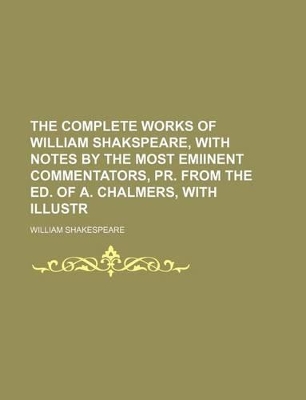 Book cover for The Complete Works of William Shakspeare, with Notes by the Most Emiinent Commentators, PR. from the Ed. of A. Chalmers, with Illustr