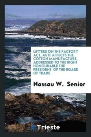 Cover of Letters on the Factory Act, as It Affects the Cotton Manufacture, Addressed ...