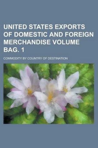 Cover of United States Exports of Domestic and Foreign Merchandise; Commodity by Country of Destination Volume Bag. 1