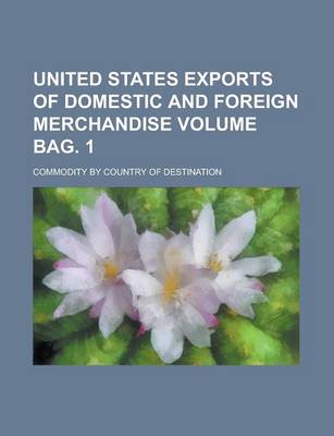 Book cover for United States Exports of Domestic and Foreign Merchandise; Commodity by Country of Destination Volume Bag. 1