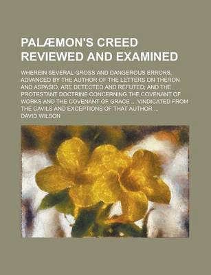 Book cover for Palaemon's Creed Reviewed and Examined; Wherein Several Gross and Dangerous Errors, Advanced by the Author of the Letters on Theron and Aspasio, Are Detected and Refuted; And the Protestant Doctrine Concerning the Covenant of Works and the