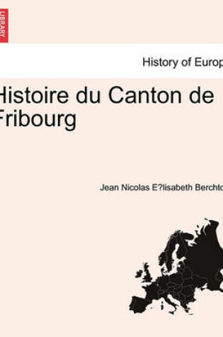 Cover of Histoire Du Canton de Fribourg. Premiere Partie.