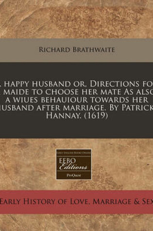 Cover of A Happy Husband Or, Directions for a Maide to Choose Her Mate as Also, a Wiues Behauiour Towards Her Husband After Marriage. by Patricke Hannay. (1619)