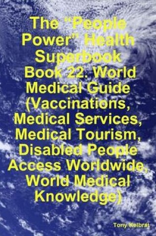 Cover of The "People Power" Health Superbook: Book 22. World Medical Guide (Vaccinations, Medical Services, Medical Tourism, Disabled People Access Worldwide, World Medical Knowledge)