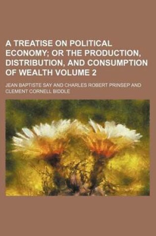 Cover of A Treatise on Political Economy Volume 2; Or the Production, Distribution, and Consumption of Wealth