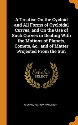 Book cover for A Treatise on the Cycloid and All Forms of Cycloidal Curves, and on the Use of Such Curves in Dealing with the Motions of Planets, Comets, &c., and of Matter Projected from the Sun