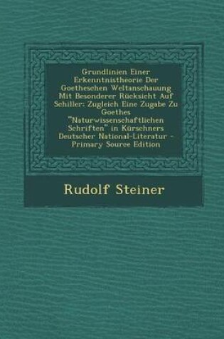 Cover of Grundlinien Einer Erkenntnistheorie Der Goetheschen Weltanschauung Mit Besonderer Rucksicht Auf Schiller; Zugleich Eine Zugabe Zu Goethes "Naturwissenschaftlichen Schriften" in Kurschners Deutscher National-Literatur - Primary Source Edition