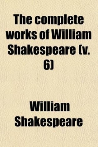 Cover of The Complete Works of William Shakespeare (Volume 6); With Historical and Analytical Prefaces, Comments, Critical and Explanatory Notes, Glossaries, and a Life of Shakespeare