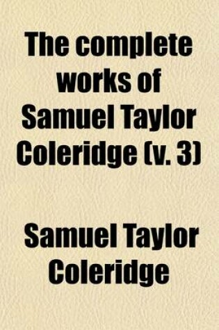 Cover of The Complete Works of Samuel Taylor Coleridge (Volume 3); With an Introductory Essay Upon His Philosophical and Theological Opinions