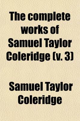 Book cover for The Complete Works of Samuel Taylor Coleridge (Volume 3); With an Introductory Essay Upon His Philosophical and Theological Opinions
